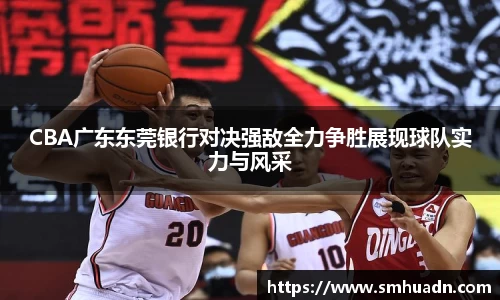 CBA广东东莞银行对决强敌全力争胜展现球队实力与风采