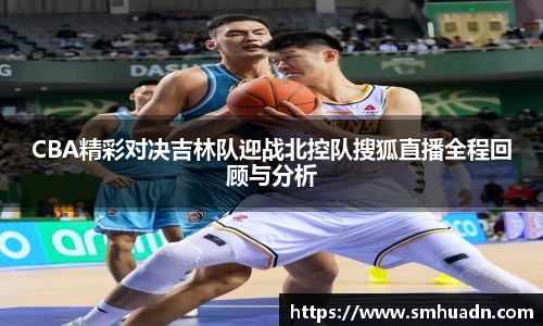 CBA精彩对决吉林队迎战北控队搜狐直播全程回顾与分析
