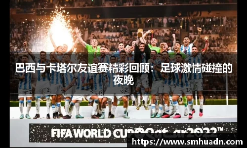 巴西与卡塔尔友谊赛精彩回顾：足球激情碰撞的夜晚