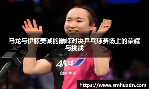 马龙与伊藤美诚的巅峰对决乒乓球赛场上的荣耀与挑战